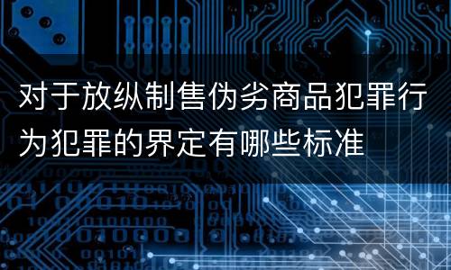 对于放纵制售伪劣商品犯罪行为犯罪的界定有哪些标准