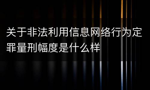 关于非法利用信息网络行为定罪量刑幅度是什么样