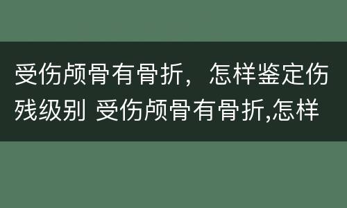 受伤颅骨有骨折，怎样鉴定伤残级别 受伤颅骨有骨折,怎样鉴定伤残级别呢