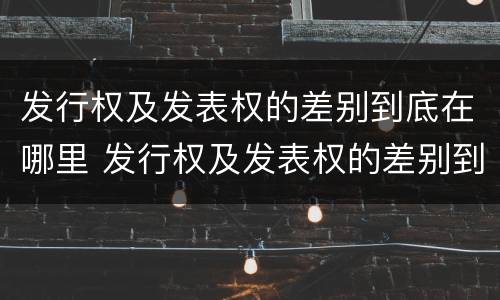 发行权及发表权的差别到底在哪里 发行权及发表权的差别到底在哪里查