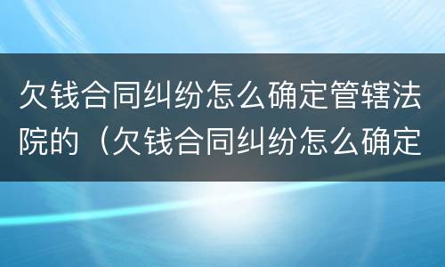 欠钱合同纠纷怎么确定管辖法院的（欠钱合同纠纷怎么确定管辖法院的案件）