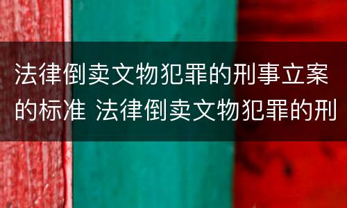 法律倒卖文物犯罪的刑事立案的标准 法律倒卖文物犯罪的刑事立案的标准是