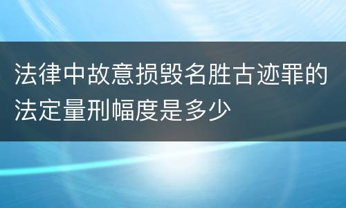 法律中故意损毁名胜古迹罪的法定量刑幅度是多少