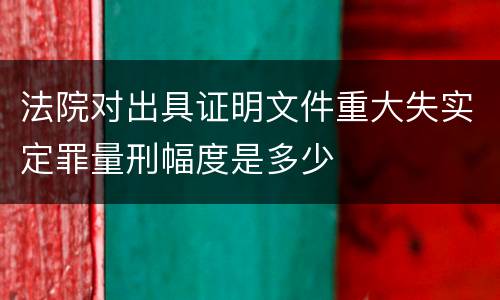 法院对出具证明文件重大失实定罪量刑幅度是多少