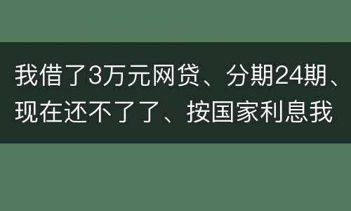 我借了3万元网贷、分期24期、现在还不了了、按国家利息我要承担多少钱