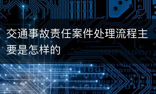 交通事故责任案件处理流程主要是怎样的