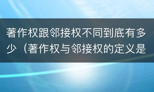 著作权跟邻接权不同到底有多少（著作权与邻接权的定义是什么）