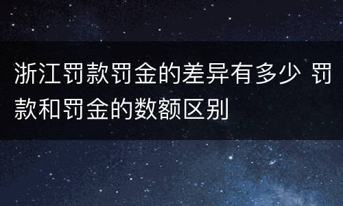 浙江罚款罚金的差异有多少 罚款和罚金的数额区别