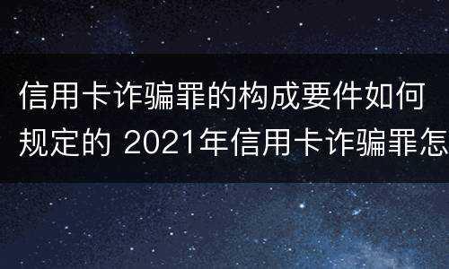 信用卡诈骗罪的构成要件如何规定的 2021年信用卡诈骗罪怎么认定