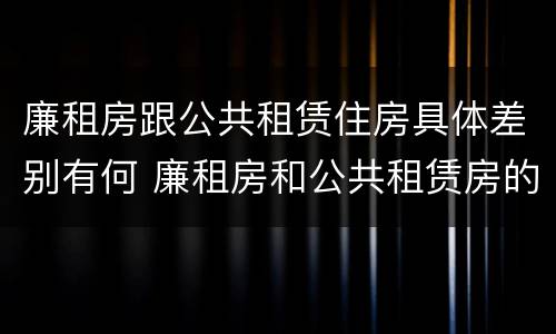 廉租房跟公共租赁住房具体差别有何 廉租房和公共租赁房的区别