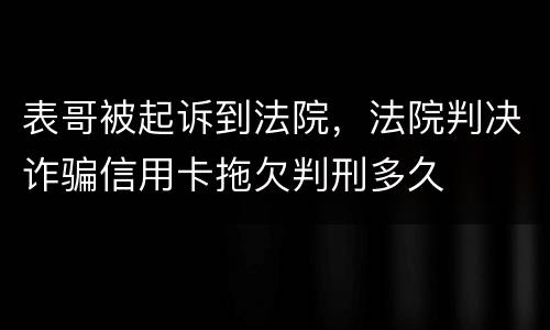 表哥被起诉到法院，法院判决诈骗信用卡拖欠判刑多久