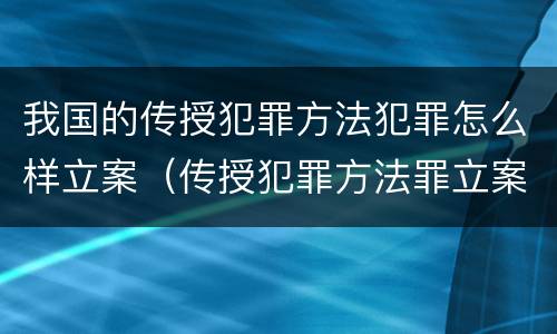 我国的传授犯罪方法犯罪怎么样立案（传授犯罪方法罪立案标准）