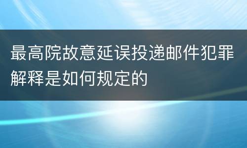 最高院故意延误投递邮件犯罪解释是如何规定的