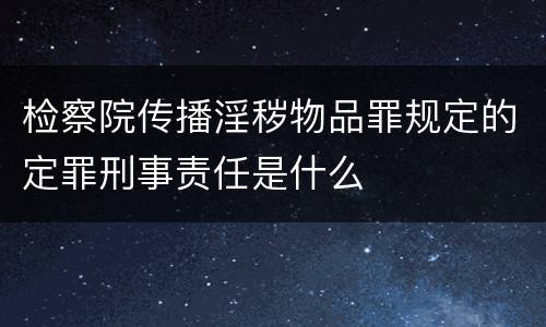 检察院传播淫秽物品罪规定的定罪刑事责任是什么