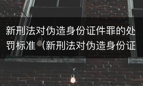 新刑法对伪造身份证件罪的处罚标准（新刑法对伪造身份证件罪的处罚标准是什么）