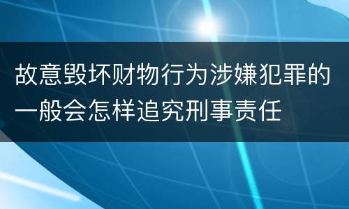 故意毁坏财物行为涉嫌犯罪的一般会怎样追究刑事责任