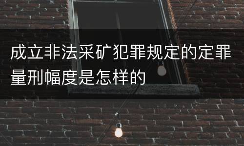 成立非法采矿犯罪规定的定罪量刑幅度是怎样的