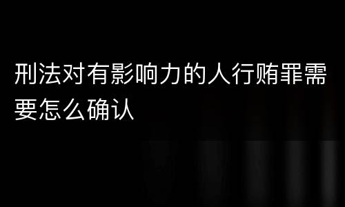 刑法对有影响力的人行贿罪需要怎么确认