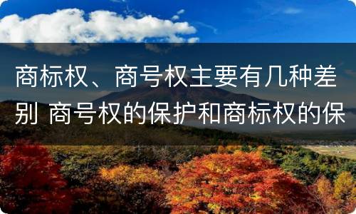 商标权、商号权主要有几种差别 商号权的保护和商标权的保护一样是全国性范围的