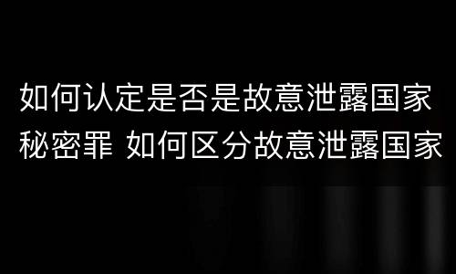 如何认定是否是故意泄露国家秘密罪 如何区分故意泄露国家秘密罪