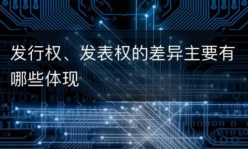 发行权、发表权的差异主要有哪些体现