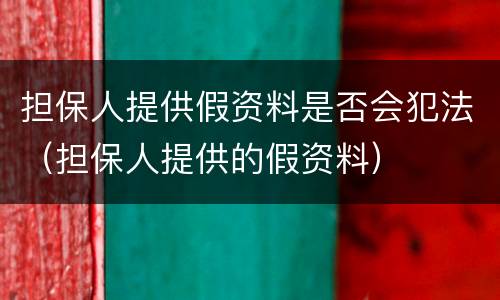 担保人提供假资料是否会犯法（担保人提供的假资料）