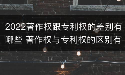 2022著作权跟专利权的差别有哪些 著作权与专利权的区别有哪些