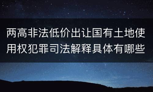 两高非法低价出让国有土地使用权犯罪司法解释具体有哪些主要规定