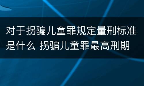 对于拐骗儿童罪规定量刑标准是什么 拐骗儿童罪最高刑期