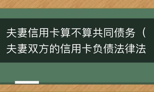 夫妻信用卡算不算共同债务（夫妻双方的信用卡负债法律法规）