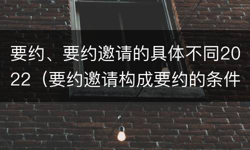 要约、要约邀请的具体不同2022（要约邀请构成要约的条件）