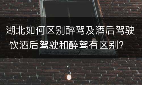 湖北如何区别醉驾及酒后驾驶 饮酒后驾驶和醉驾有区别?