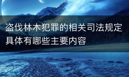 盗伐林木犯罪的相关司法规定具体有哪些主要内容