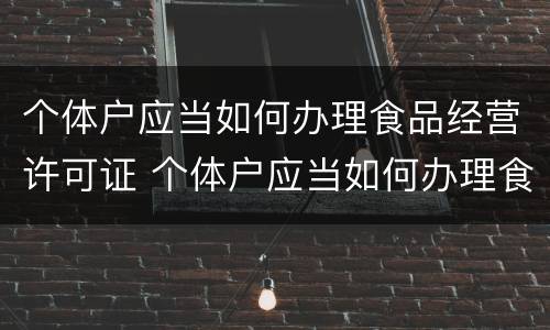 个体户应当如何办理食品经营许可证 个体户应当如何办理食品经营许可证手续