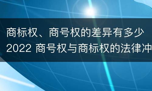 商标权、商号权的差异有多少2022 商号权与商标权的法律冲突与解决