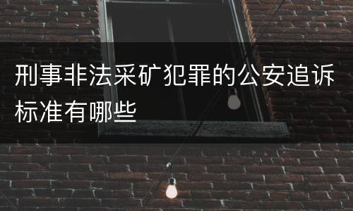 刑事非法采矿犯罪的公安追诉标准有哪些