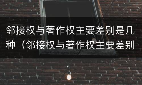 邻接权与著作权主要差别是几种（邻接权与著作权主要差别是几种情况）