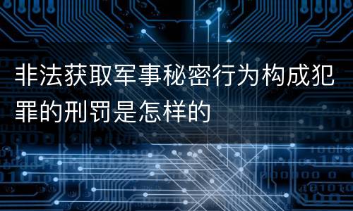 非法获取军事秘密行为构成犯罪的刑罚是怎样的