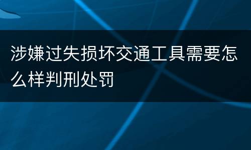 涉嫌过失损坏交通工具需要怎么样判刑处罚