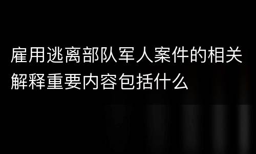 雇用逃离部队军人案件的相关解释重要内容包括什么