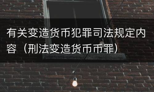 有关变造货币犯罪司法规定内容（刑法变造货币币罪）