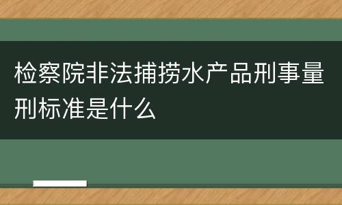 检察院非法捕捞水产品刑事量刑标准是什么