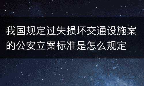 我国规定过失损坏交通设施案的公安立案标准是怎么规定