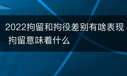 2022拘留和拘役差别有啥表现 拘留意味着什么