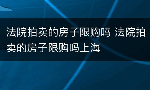 法院拍卖的房子限购吗 法院拍卖的房子限购吗上海