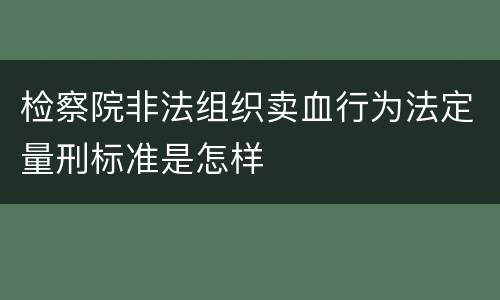 检察院非法组织卖血行为法定量刑标准是怎样