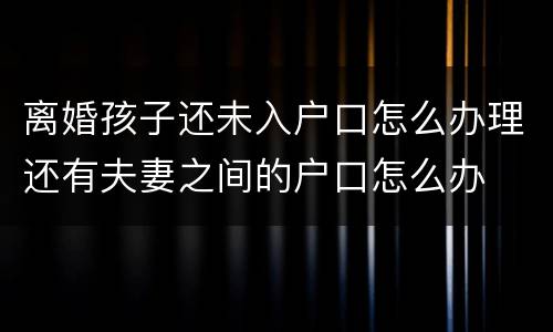 离婚孩子还未入户口怎么办理还有夫妻之间的户口怎么办