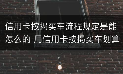 信用卡按揭买车流程规定是能怎么的 用信用卡按揭买车划算还是银行贷款划算