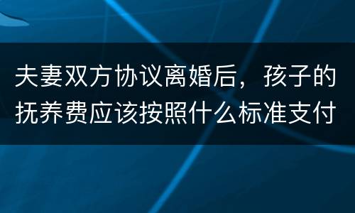 夫妻双方协议离婚后，孩子的抚养费应该按照什么标准支付