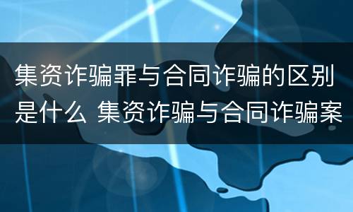 集资诈骗罪与合同诈骗的区别是什么 集资诈骗与合同诈骗案有什么区别?